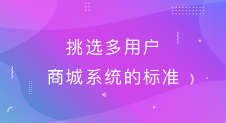 挑选多用户商城系统的标准,你清楚吗?