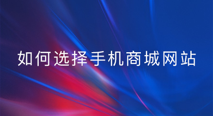 企业如何选择手机商城网站?建议从这几点入手!