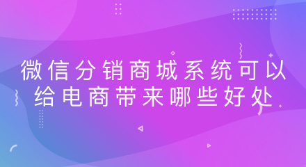 微信分销商城系统可以给电商带来哪些好处?