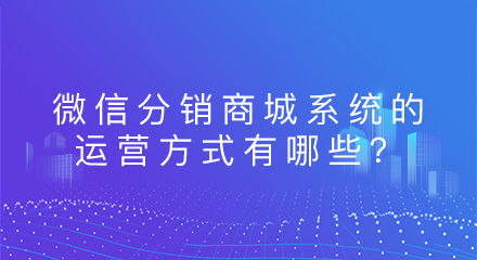 微信分销商城系统的运营方式有哪些?