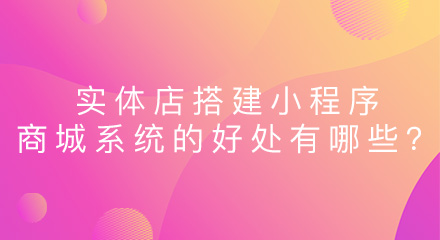 实体店搭建小程序商城系统的好处有哪些?