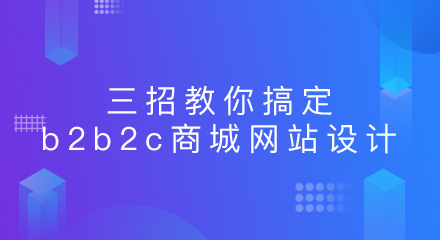 涨知识!三招教你搞定b2b2c商城网站设计!