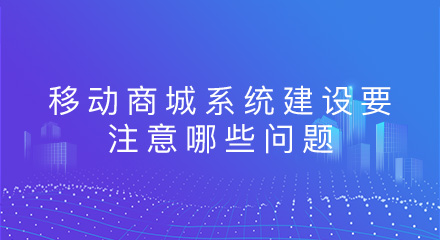 移动商城系统建设要注意哪些问题?