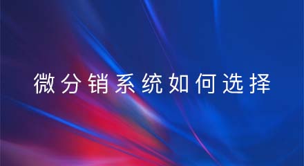 微分销系统如何选择?从这几个方面入手