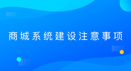 商城系统建设要注意哪些事项?