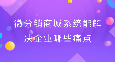 微分销商城系统能解决企业哪些痛点?