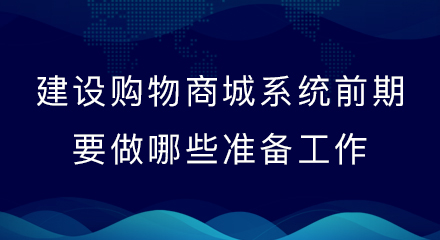 建设购物商城系统前期要做哪些准备工作?