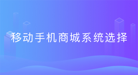 移动手机商城系统选择,从这5个方面入手!
