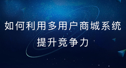 如何利用多用户商城系统提升竞争力,关键在这四点!