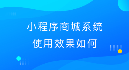 小程序商城系统使用效果如何?