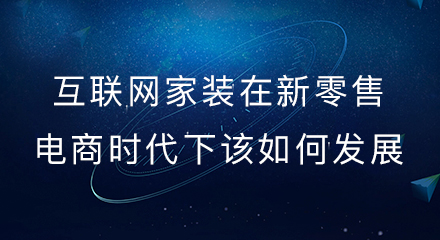 互联网家装在新零售电商时代下该如何发展?