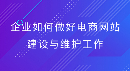 企业如何做好电商网站建设与维护工作?